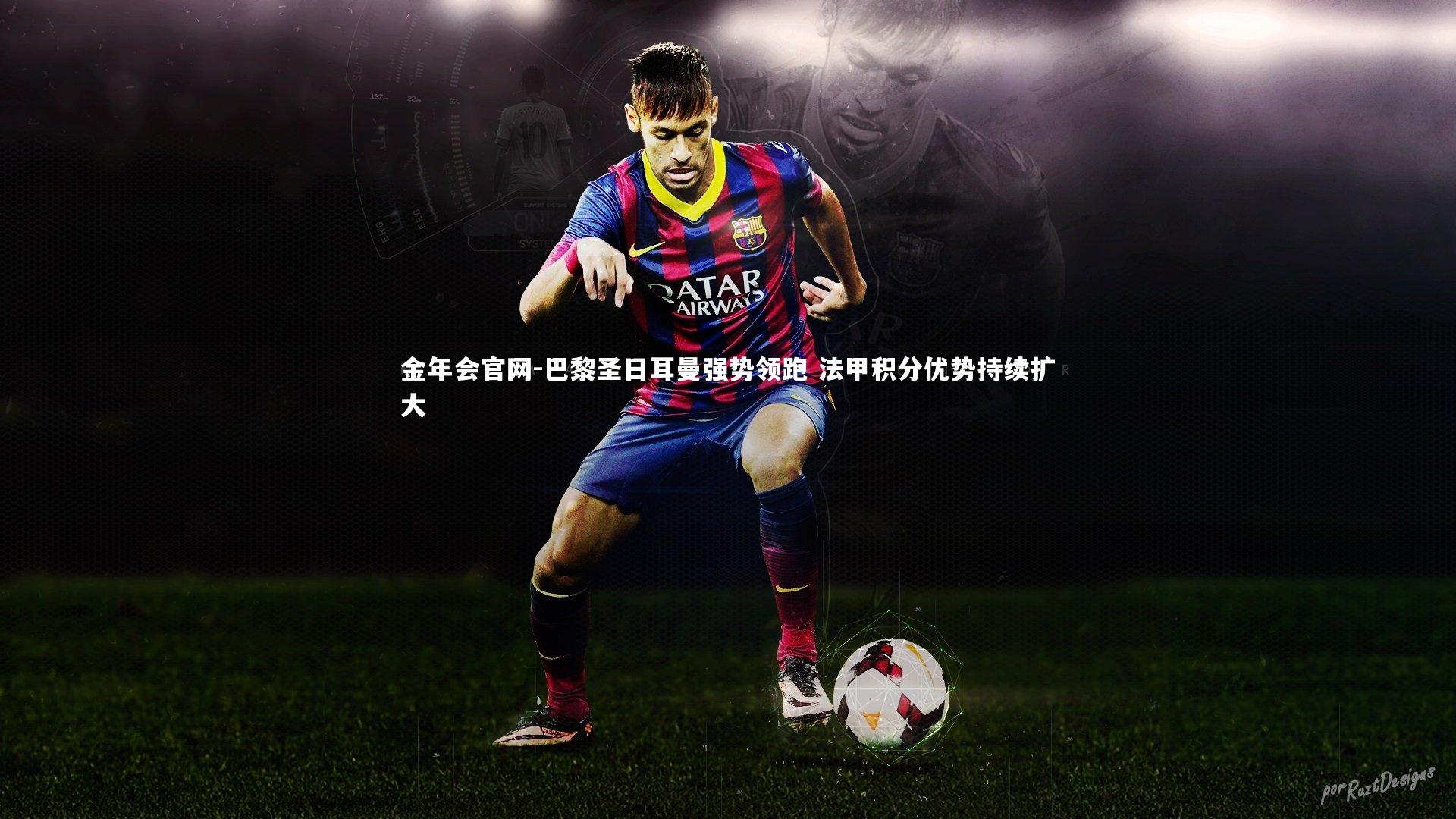 巴黎圣日耳曼强势领跑 法甲积分优势持续扩大