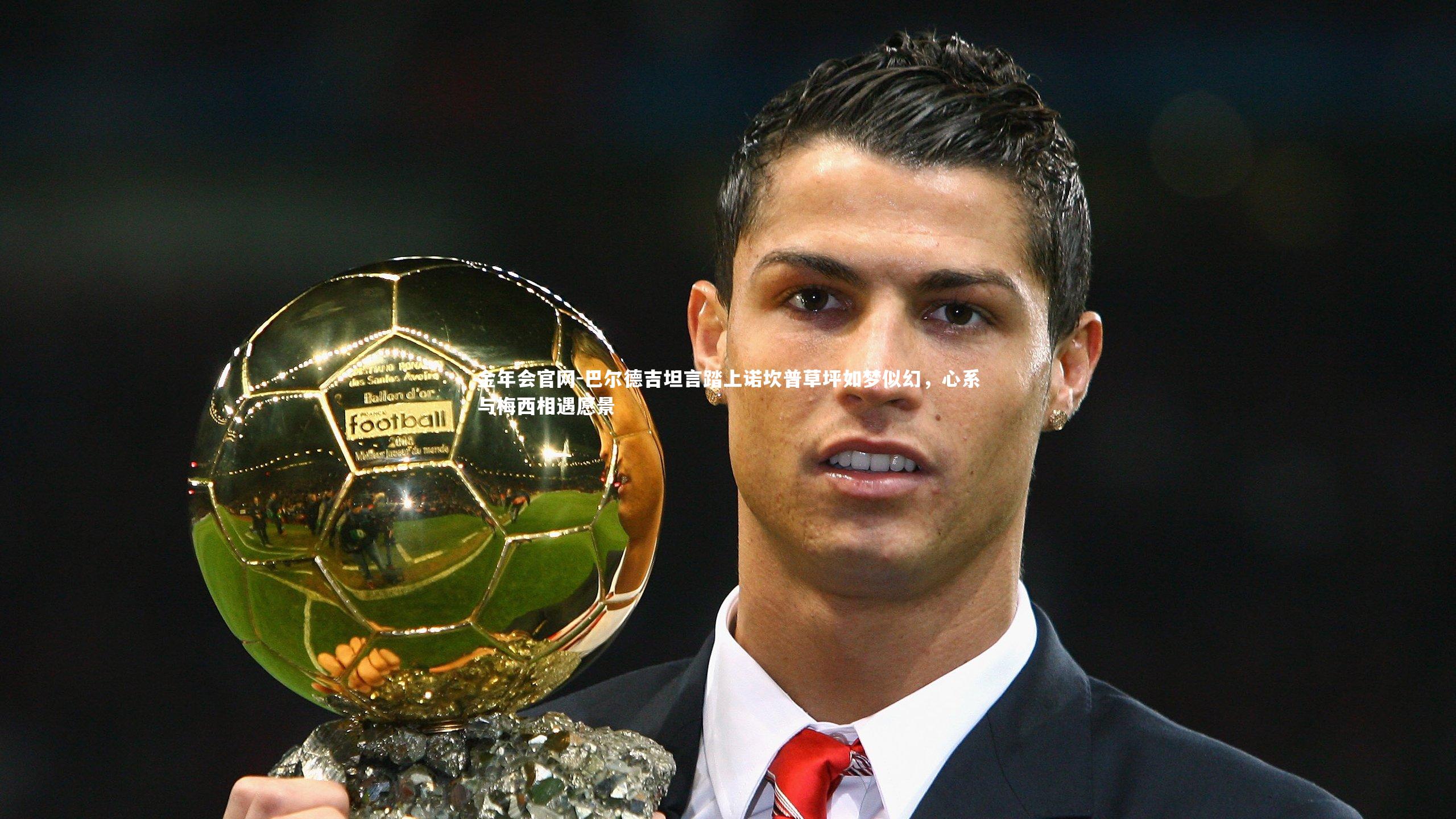 巴尔德吉坦言踏上诺坎普草坪如梦似幻，心系与梅西相遇愿景