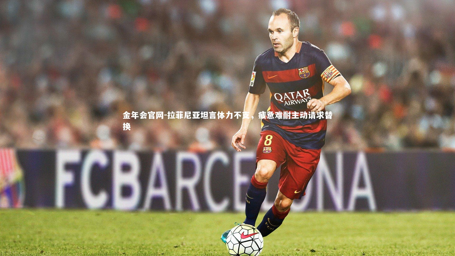 拉菲尼亚坦言体力不支，疲惫难耐主动请求替换