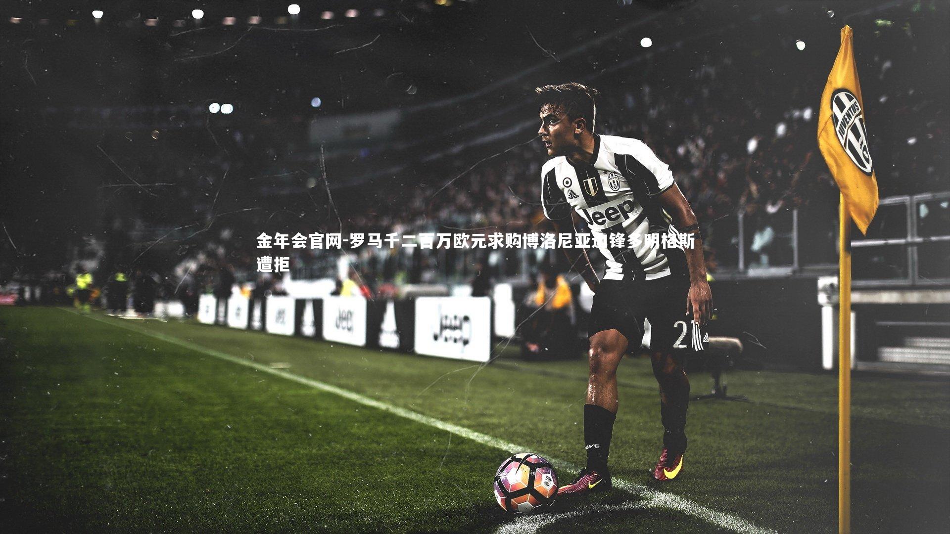 金年会官网-罗马千二百万欧元求购博洛尼亚边锋多明格斯遭拒